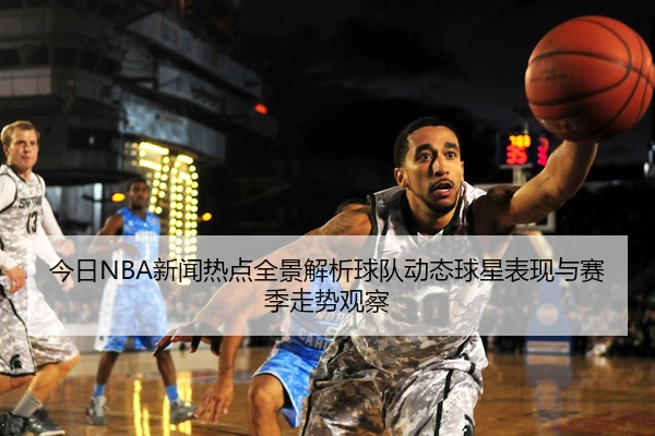 今日NBA新闻热点全景解析球队动态球星表现与赛季走势观察