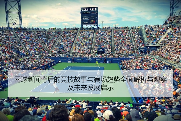 网球新闻背后的竞技故事与赛场趋势全面解析与观察及未来发展启示