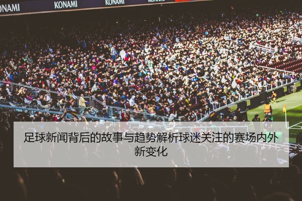 足球新闻背后的故事与趋势解析球迷关注的赛场内外新变化
