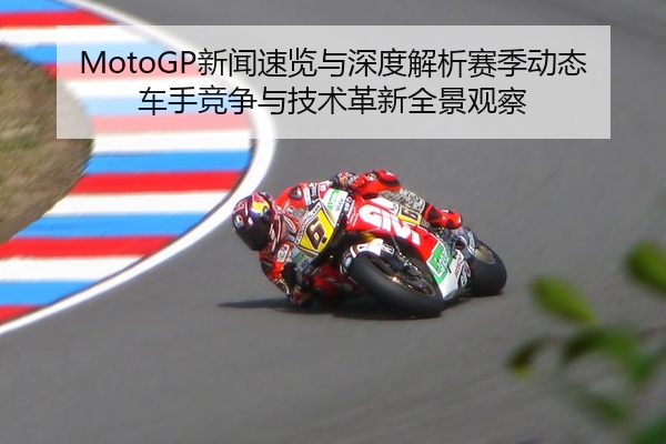 MotoGP新闻速览与深度解析赛季动态车手竞争与技术革新全景观察