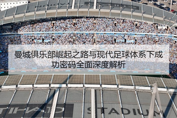 曼城俱乐部崛起之路与现代足球体系下成功密码全面深度解析