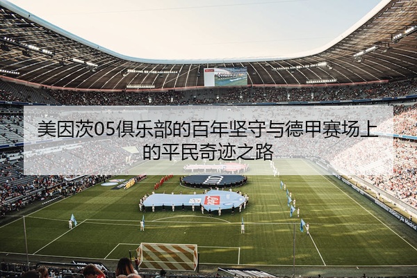 美因茨05俱乐部的百年坚守与德甲赛场上的平民奇迹之路