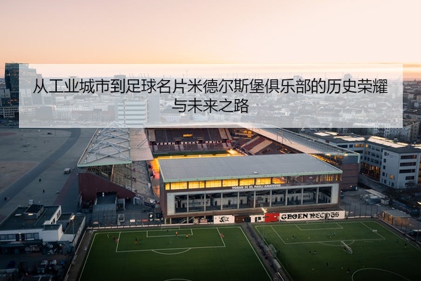 从工业城市到足球名片米德尔斯堡俱乐部的历史荣耀与未来之路