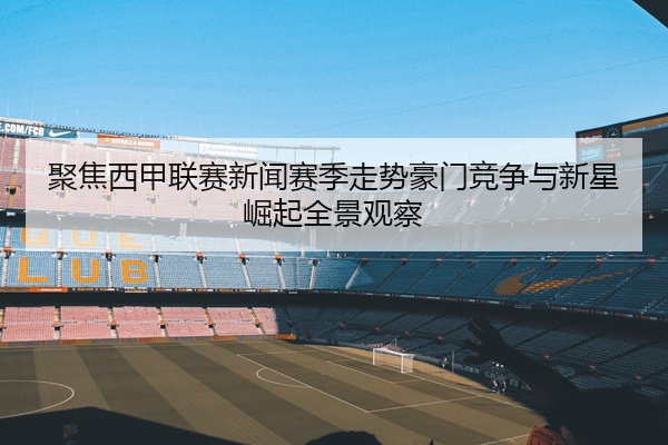 聚焦西甲联赛新闻赛季走势豪门竞争与新星崛起全景观察