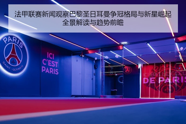 法甲联赛新闻观察巴黎圣日耳曼争冠格局与新星崛起全景解读与趋势前瞻