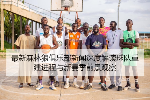 最新森林狼俱乐部新闻深度解读球队重建进程与新赛季前景观察
