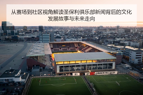 从赛场到社区视角解读圣保利俱乐部新闻背后的文化发展故事与未来走向