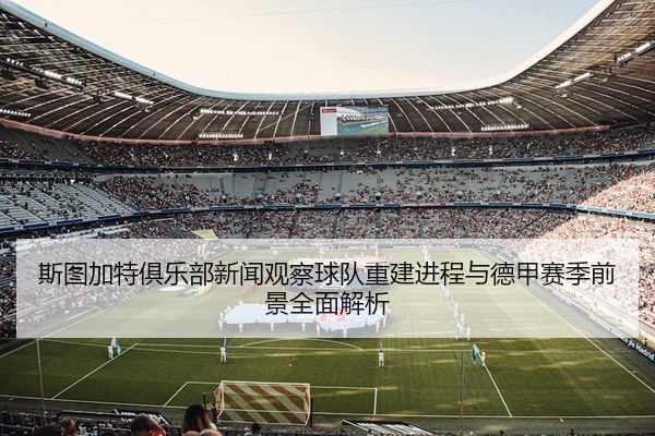 斯图加特俱乐部新闻观察球队重建进程与德甲赛季前景全面解析
