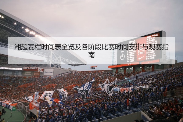 湘超赛程时间表全览及各阶段比赛时间安排与观赛指南