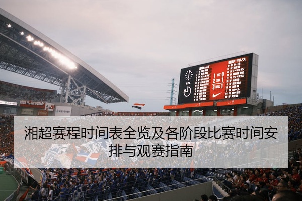 湘超赛程时间表全览及各阶段比赛时间安排与观赛指南