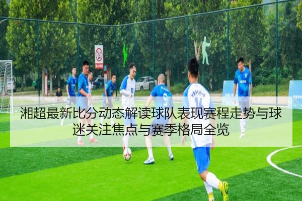 湘超最新比分动态解读球队表现赛程走势与球迷关注焦点与赛季格局全览