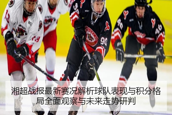 湘超战报最新赛况解析球队表现与积分格局全面观察与未来走势研判