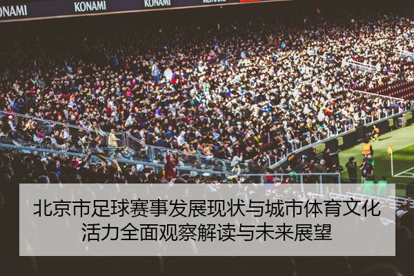 北京市足球赛事发展现状与城市体育文化活力全面观察解读与未来展望