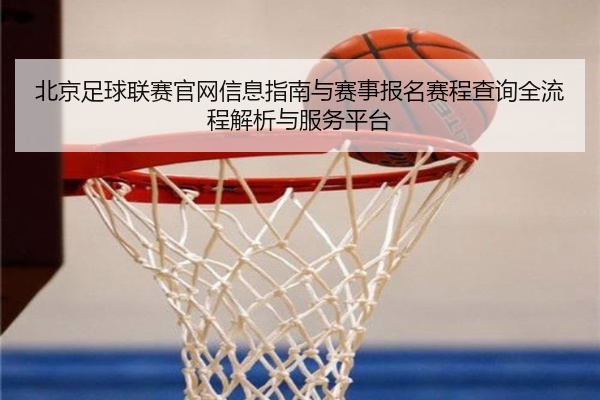 北京足球联赛官网信息指南与赛事报名赛程查询全流程解析与服务平台