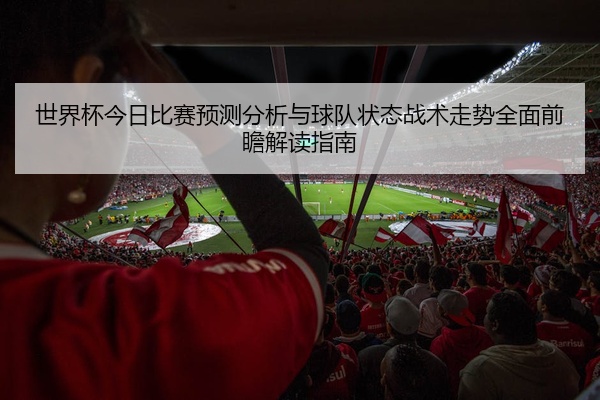 世界杯今日比赛预测分析与球队状态战术走势全面前瞻解读指南