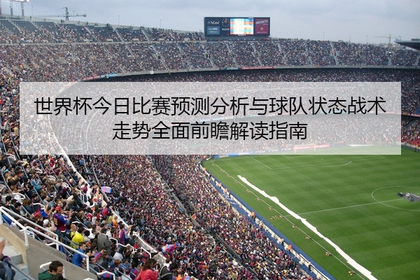 世界杯今日比赛预测分析与球队状态战术走势全面前瞻解读指南